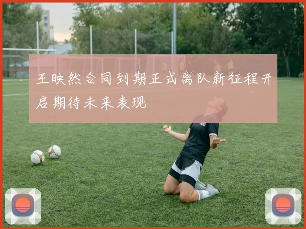 王映然合同到期正式离队新征程开启期待未来表现