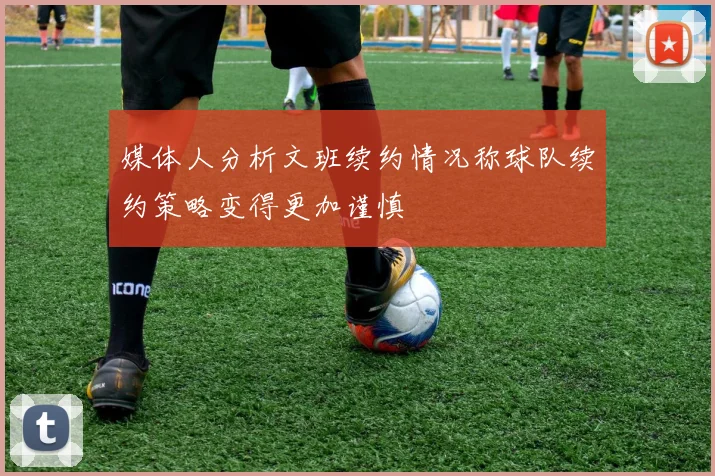 媒体人分析文班续约情况称球队续约策略变得更加谨慎