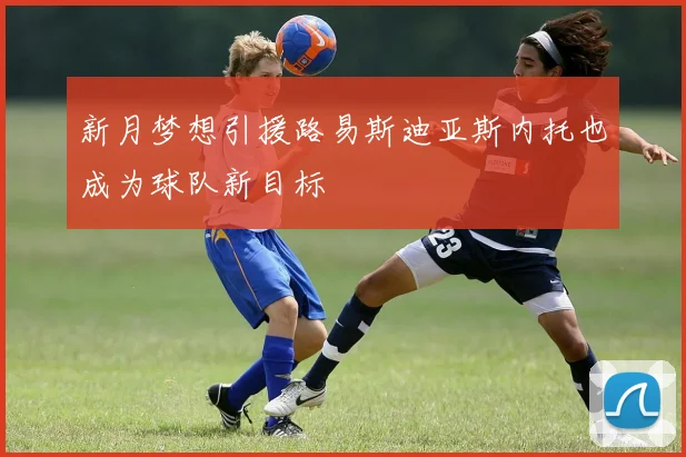 新月梦想引援路易斯迪亚斯内托也成为球队新目标