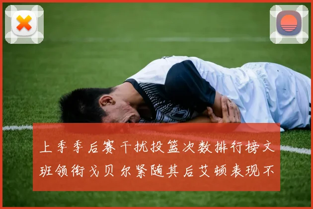 上季季后赛干扰投篮次数排行榜文班领衔戈贝尔紧随其后艾顿表现不俗